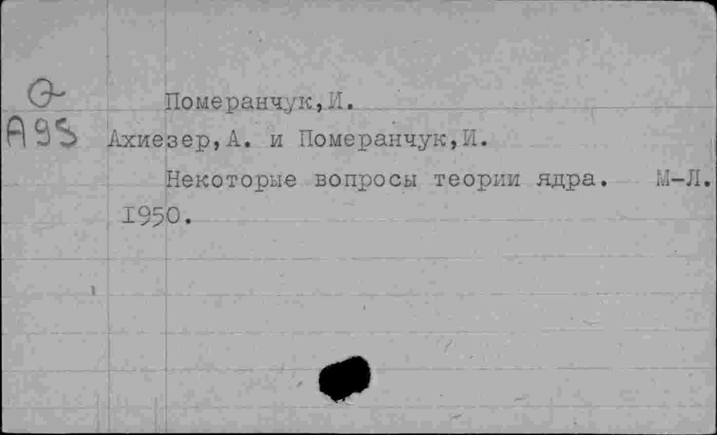 ﻿
Померанчук,И.
Ахиезер,А. и Померанчук,И.
Некоторые вопросы теории ядра.
1950.